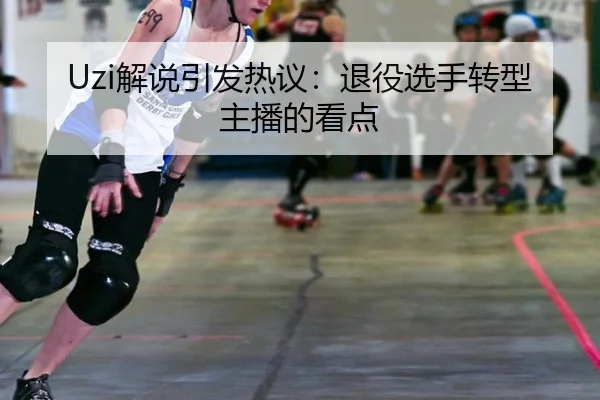 Uzi解说引发热议：退役选手转型主播的看点