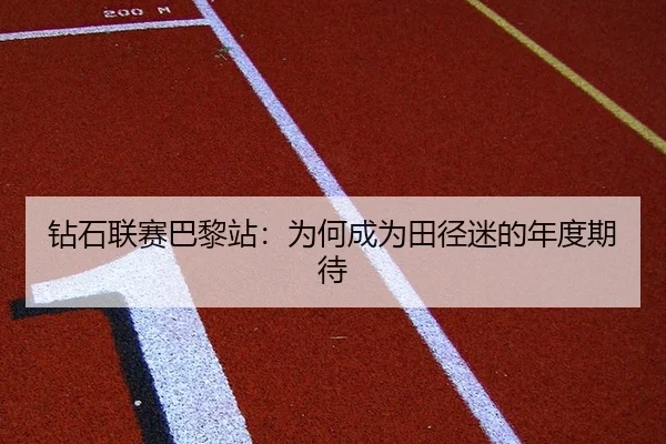 钻石联赛巴黎站：为何成为田径迷的年度期待
