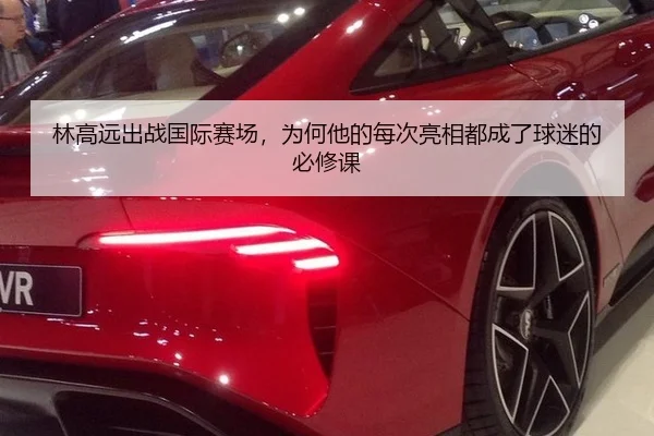 林高远出战国际赛场，为何他的每次亮相都成了球迷的必修课